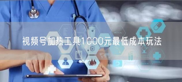 视频号加热工具1000元最低成本玩法