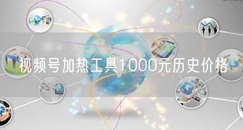 视频号加热工具1000元历史价格