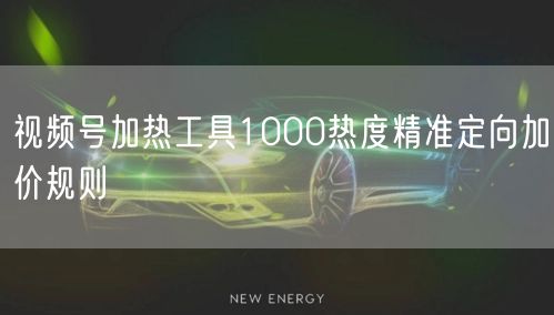 视频号加热工具1000热度精准定向加价规则