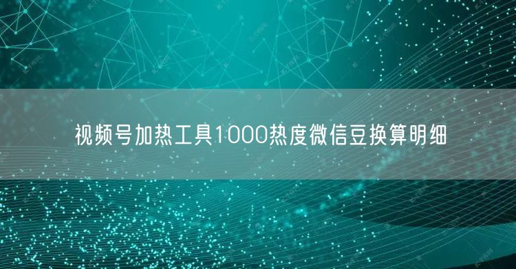 视频号加热工具1000热度微信豆换算明细