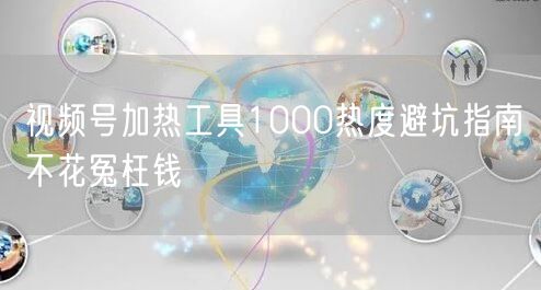 视频号加热工具1000热度避坑指南不花冤枉钱