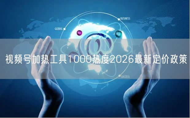 视频号加热工具1000热度2026最新定价政策