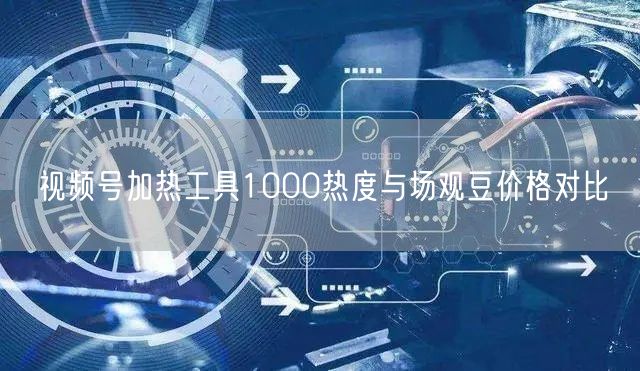 视频号加热工具1000热度与场观豆价格对比