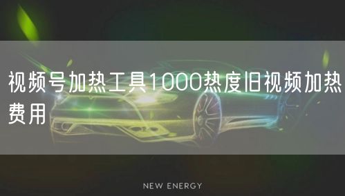 视频号加热工具1000热度旧视频加热费用