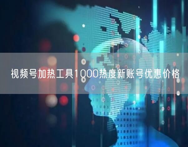 视频号加热工具1000热度新账号优惠价格