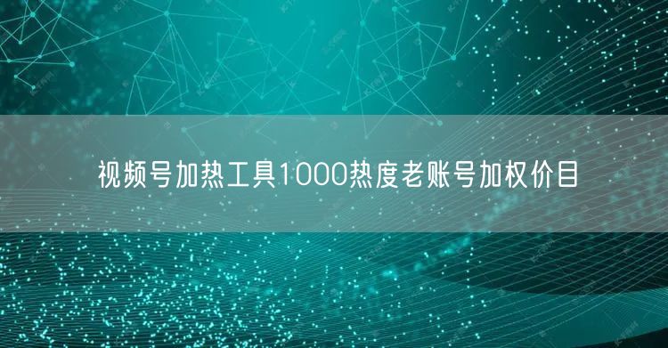 视频号加热工具1000热度老账号加权价目