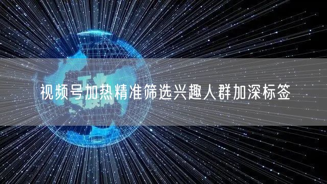 视频号加热精准筛选兴趣人群加深标签