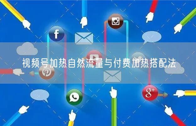 视频号加热自然流量与付费加热搭配法