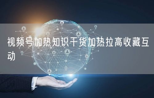 视频号加热知识干货加热拉高收藏互动
