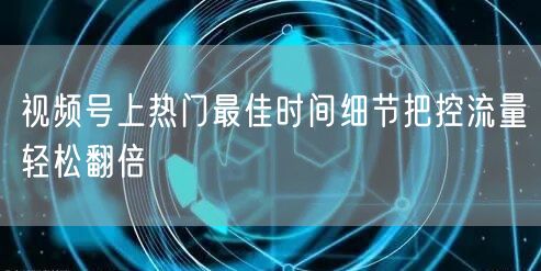 视频号上热门最佳时间细节把控流量轻松翻倍