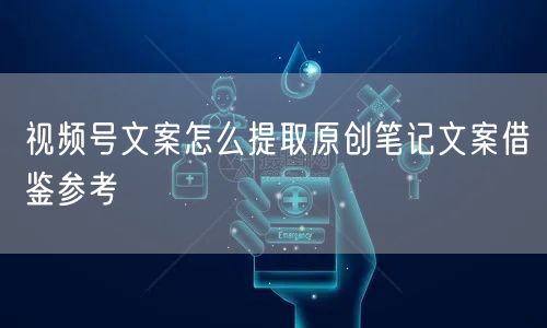 视频号文案怎么提取原创笔记文案借鉴参考