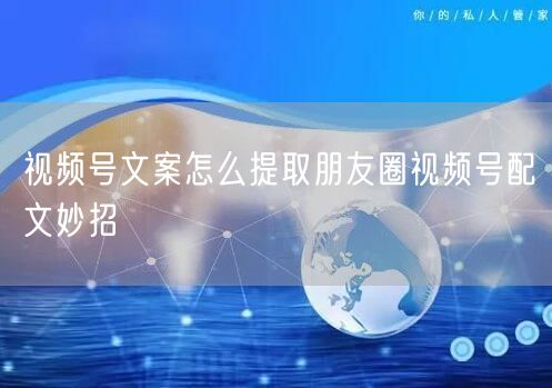 视频号文案怎么提取朋友圈视频号配文妙招